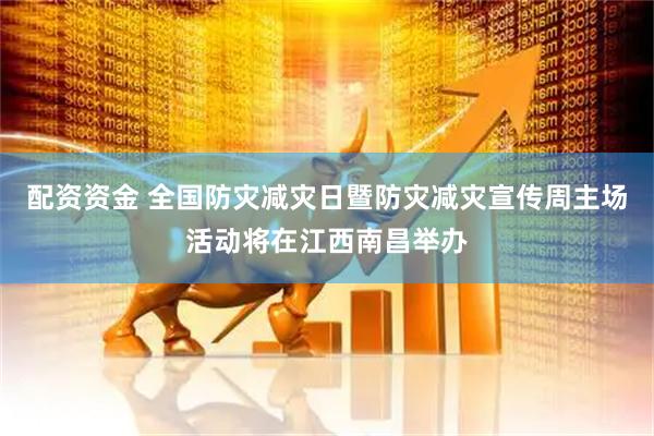 配资资金 全国防灾减灾日暨防灾减灾宣传周主场活动将在江西南昌举办