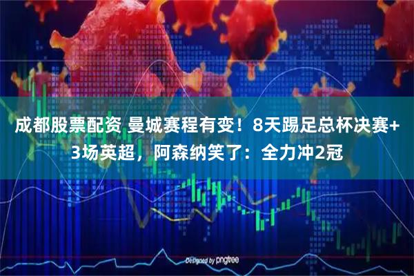 成都股票配资 曼城赛程有变！8天踢足总杯决赛+3场英超，阿森纳笑了：全力冲2冠