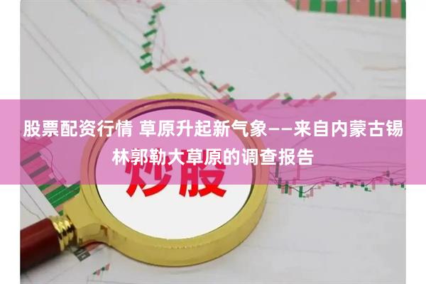 股票配资行情 草原升起新气象——来自内蒙古锡林郭勒大草原的调查报告