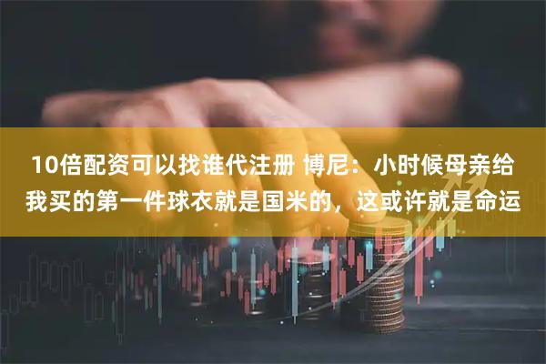 10倍配资可以找谁代注册 博尼:小时候母亲给我买的第一件球衣就是国米的,这或许就是命运