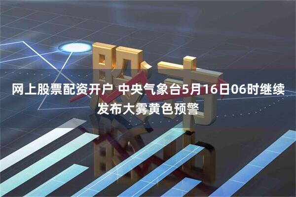 网上股票配资开户 中央气象台5月16日06时继续发布大雾黄色预警
