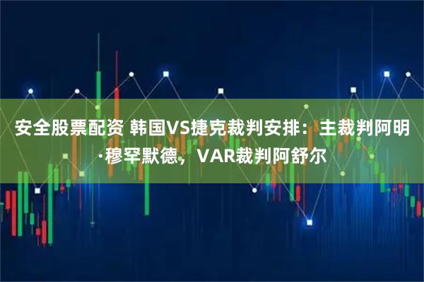 安全股票配资 韩国VS捷克裁判安排：主裁判阿明·穆罕默德，VAR裁判阿舒尔