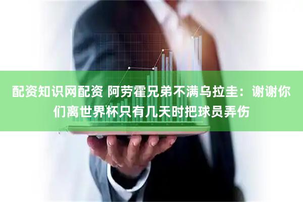 配资知识网配资 阿劳霍兄弟不满乌拉圭：谢谢你们离世界杯只有几天时把球员弄伤